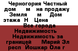 Черногория Частный дом 320 м2. на продажу. Земля 300 м2,  Дом 3 этажа. Н › Цена ­ 9 250 000 - Все города Недвижимость » Недвижимость за границей   . Марий Эл респ.,Йошкар-Ола г.